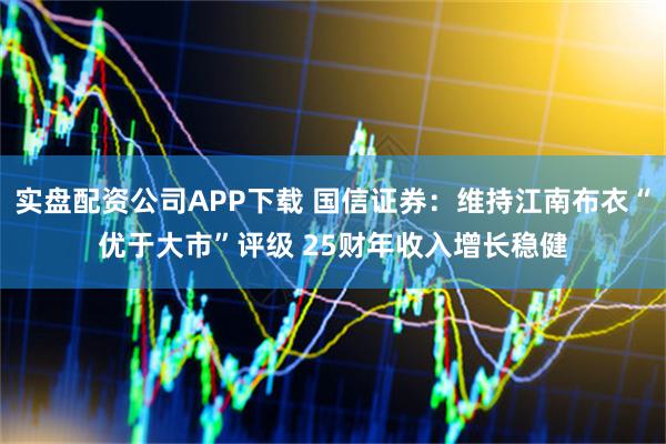 实盘配资公司APP下载 国信证券：维持江南布衣“优于大市”评级 25财年收入增长稳健