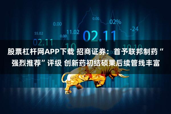 股票杠杆网APP下载 招商证券：首予联邦制药“强烈推荐”评级 创新药初结硕果后续管线丰富