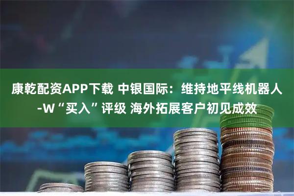 康乾配资APP下载 中银国际：维持地平线机器人-W“买入”评级 海外拓展客户初见成效