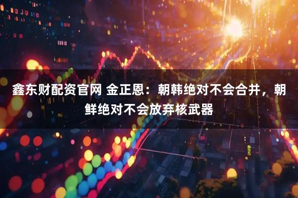 鑫东财配资官网 金正恩：朝韩绝对不会合并，朝鲜绝对不会放弃核武器