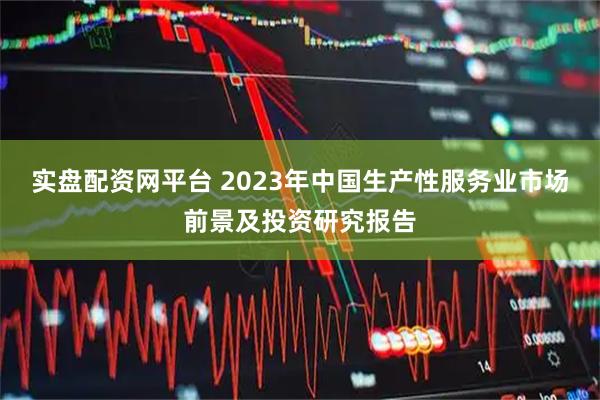 实盘配资网平台 2023年中国生产性服务业市场前景及投资研究报告