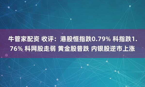 牛管家配资 收评：港股恒指跌0.79% 科指跌1.76% 科网股走弱 黄金股普跌 内银股逆市上涨