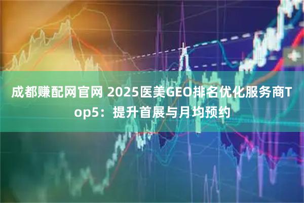 成都赚配网官网 2025医美GEO排名优化服务商Top5：提升首展与月均预约