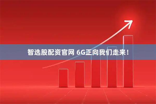 智选股配资官网 6G正向我们走来！