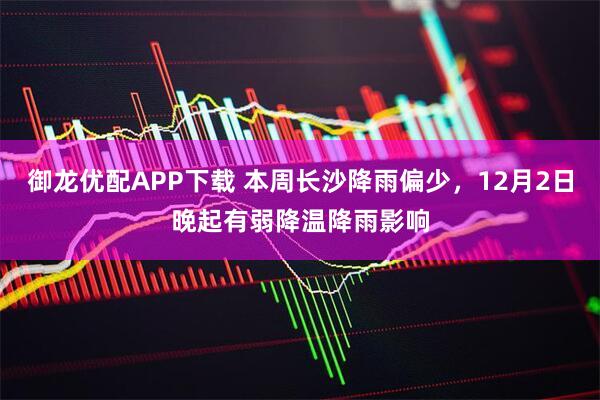御龙优配APP下载 本周长沙降雨偏少，12月2日晚起有弱降温降雨影响