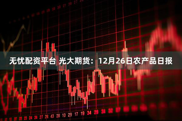 无忧配资平台 光大期货：12月26日农产品日报