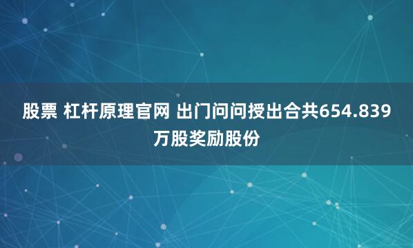 股票 杠杆原理官网 出门问问授出合共654.839万股奖励股份