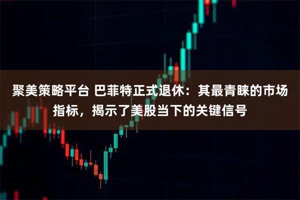 聚美策略平台 巴菲特正式退休：其最青睐的市场指标，揭示了美股当下的关键信号